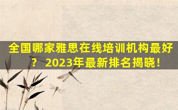 全国哪家雅思在线培训机构最好？ 2023年最新排名揭晓！